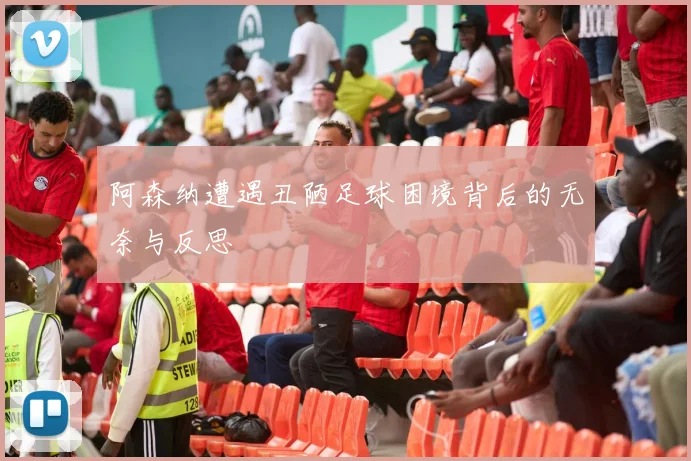 阿森纳遭遇丑陋足球困境背后的无奈与反思