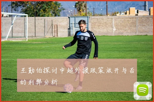 王勤伯探讨中超外援政策放开与否的利弊分析