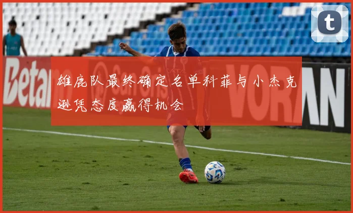 雄鹿队最终确定名单科菲与小杰克逊凭态度赢得机会