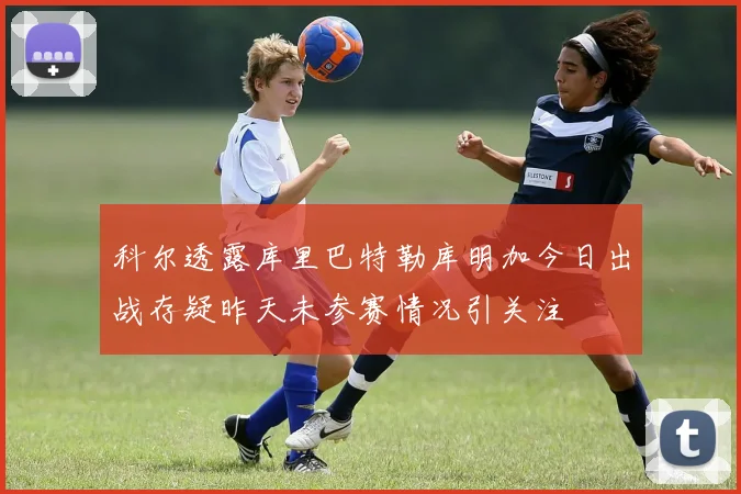 科尔透露库里巴特勒库明加今日出战存疑昨天未参赛情况引关注
