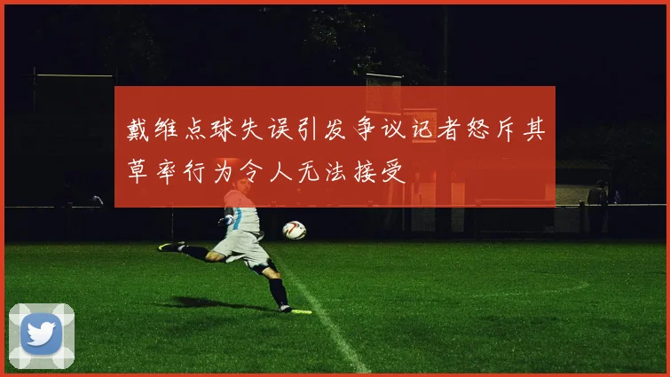 戴维点球失误引发争议记者怒斥其草率行为令人无法接受