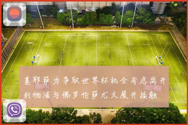 基耶萨为争取世界杯机会考虑离开利物浦与佛罗伦萨尤文展开接触