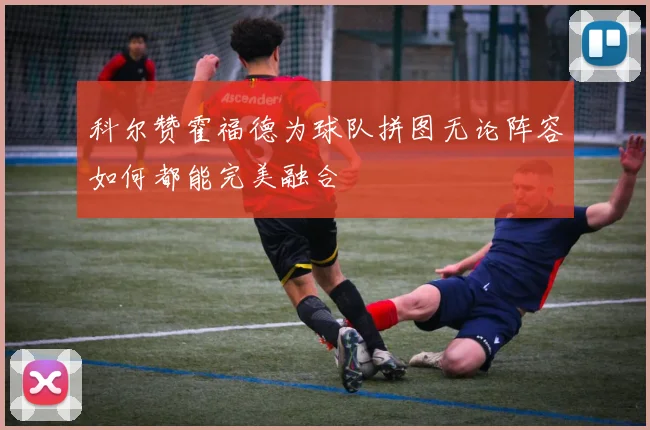 科尔赞霍福德为球队拼图无论阵容如何都能完美融合