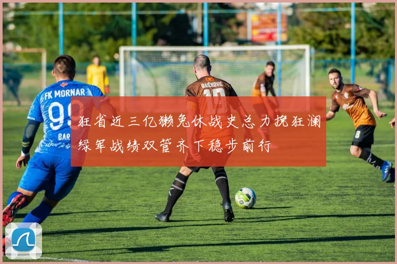 狂省近三亿獭兔休战史总力挽狂澜绿军战绩双管齐下稳步前行