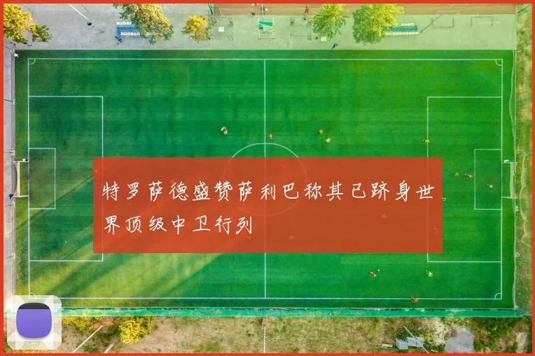 特罗萨德盛赞萨利巴称其已跻身世界顶级中卫行列