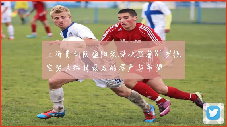 上海青训阴盛阳衰现状显著81岁根宝努力维持最后的尊严与希望