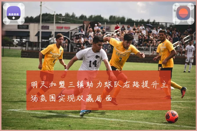 明天加盟三镇助力球队右路提升主场氛围实现双赢局面