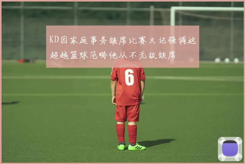 KD因家庭事务缺席比赛火记强调这超越篮球范畴他从不无故缺席