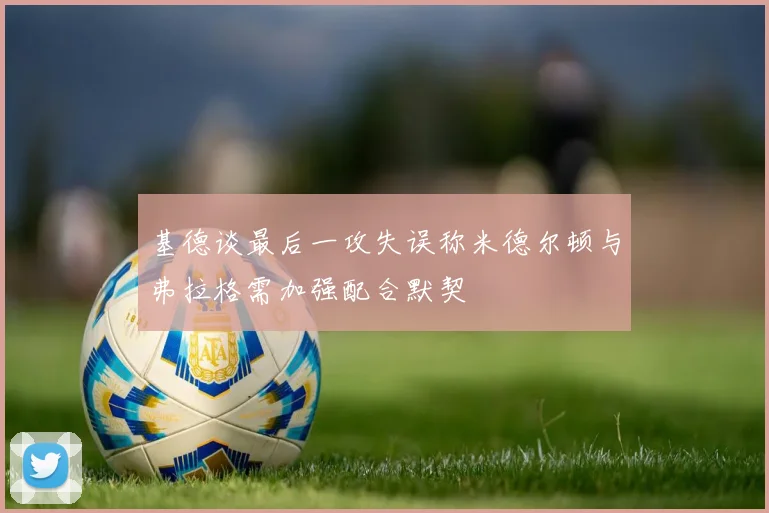 基德谈最后一攻失误称米德尔顿与弗拉格需加强配合默契