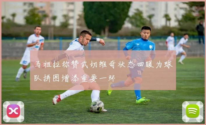 马祖拉称赞武切维奇状态回暖为球队拼图增添重要一环