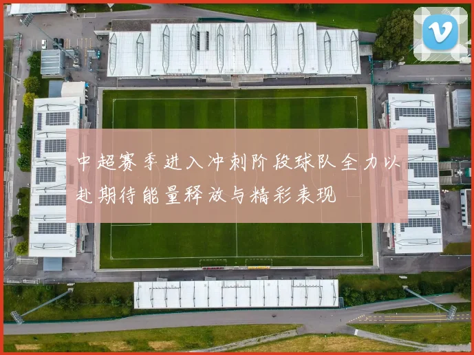 中超赛季进入冲刺阶段球队全力以赴期待能量释放与精彩表现