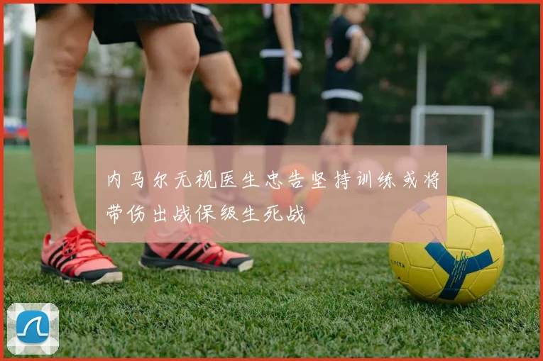 内马尔无视医生忠告坚持训练或将带伤出战保级生死战
