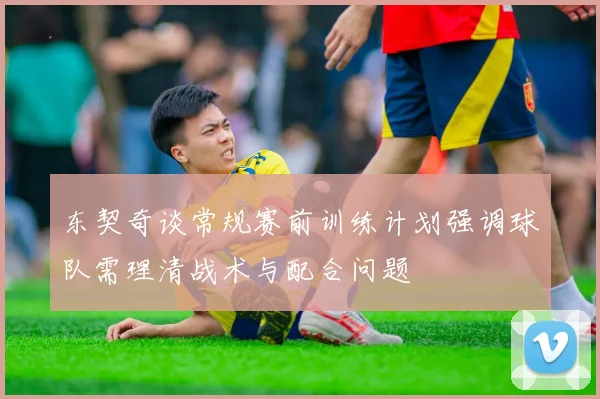 东契奇谈常规赛前训练计划强调球队需理清战术与配合问题
