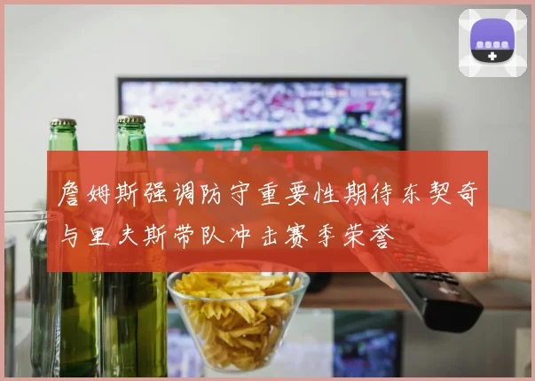 詹姆斯强调防守重要性期待东契奇与里夫斯带队冲击赛季荣誉