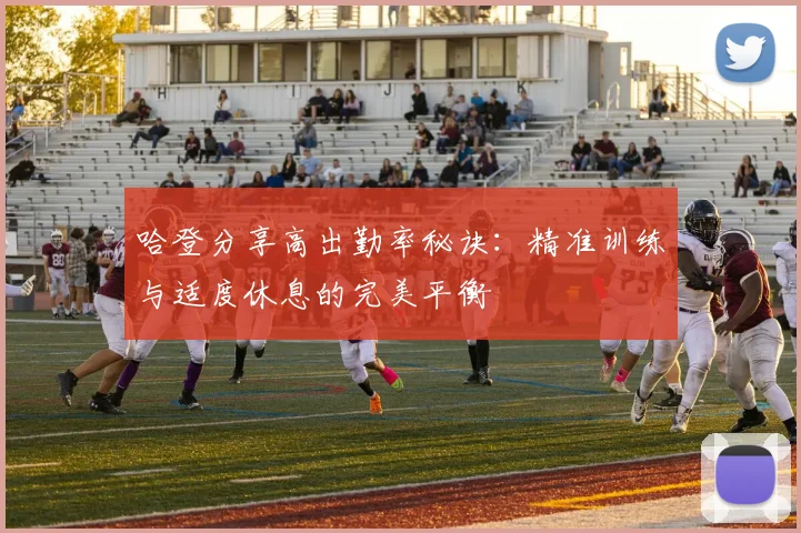 哈登分享高出勤率秘诀：精准训练与适度休息的完美平衡