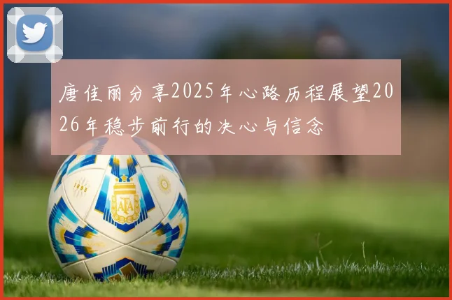 唐佳丽分享2025年心路历程展望2026年稳步前行的决心与信念