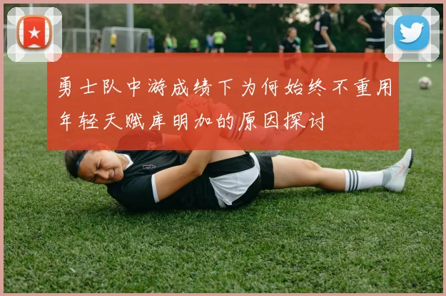 勇士队中游成绩下为何始终不重用年轻天赋库明加的原因探讨