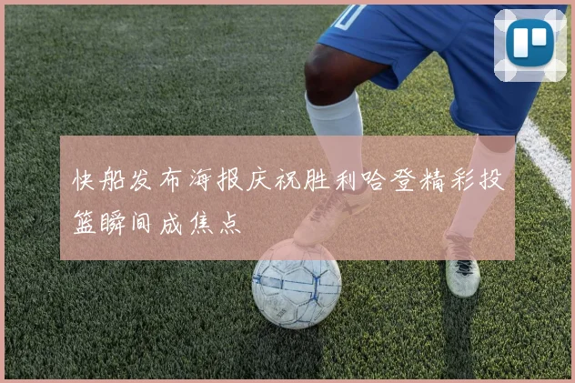 快船发布海报庆祝胜利哈登精彩投篮瞬间成焦点