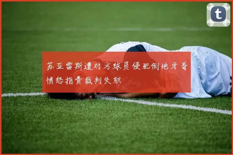 苏亚雷斯遭对方球员侵犯倒地牙哥愤怒指责裁判失职