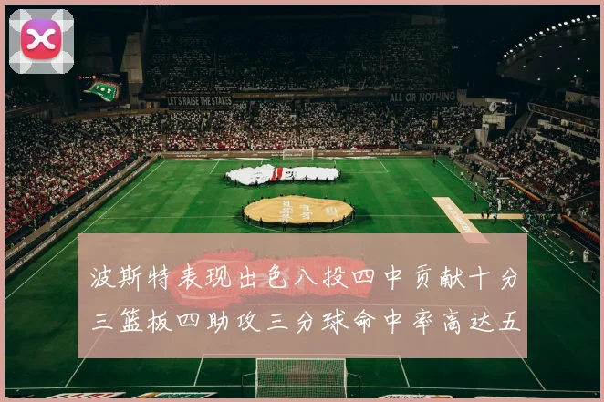 波斯特表现出色八投四中贡献十分三篮板四助攻三分球命中率高达五成