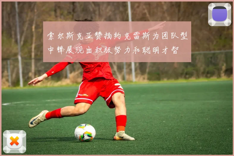 索尔斯克亚赞扬约克雷斯为团队型中锋展现出积极努力和聪明才智