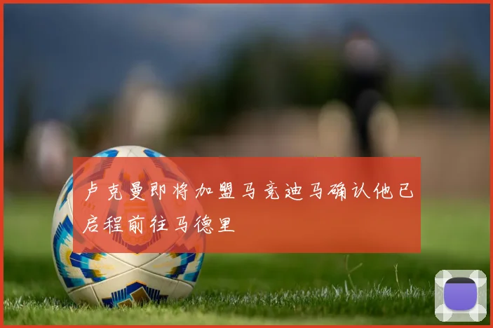 卢克曼即将加盟马竞迪马确认他已启程前往马德里