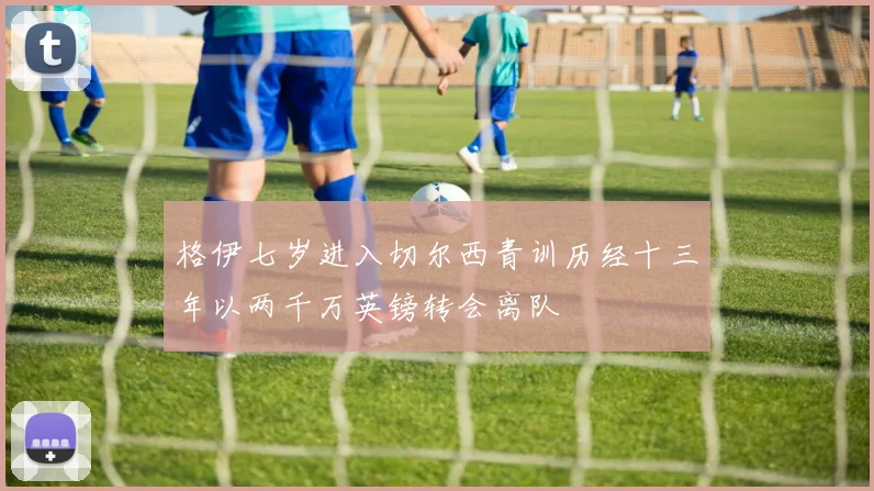 格伊七岁进入切尔西青训历经十三年以两千万英镑转会离队