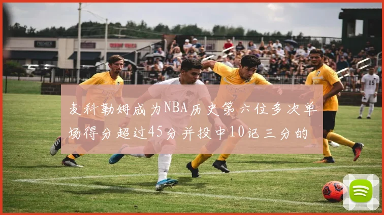 麦科勒姆成为NBA历史第六位多次单场得分超过45分并投中10记三分的球员