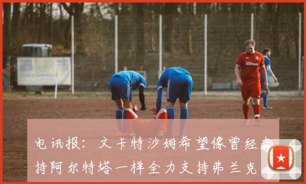 电讯报：文卡特沙姆希望像曾经支持阿尔特塔一样全力支持弗兰克