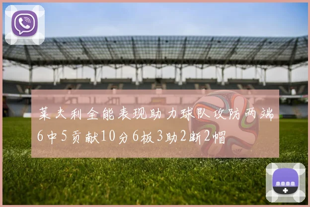 莱夫利全能表现助力球队攻防两端6中5贡献10分6板3助2断2帽