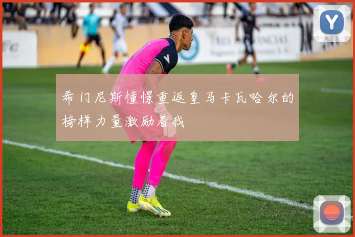 希门尼斯憧憬重返皇马卡瓦哈尔的榜样力量激励着我