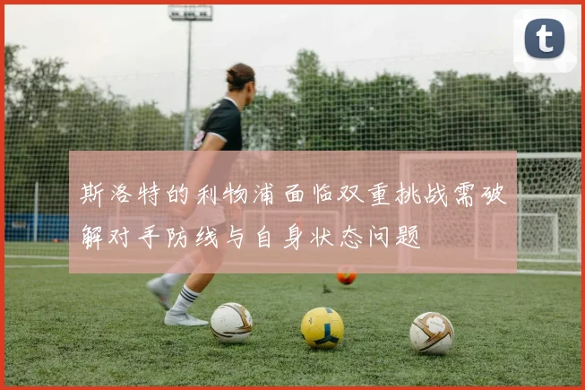斯洛特的利物浦面临双重挑战需破解对手防线与自身状态问题
