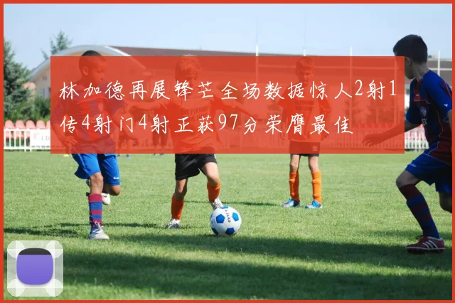 林加德再展锋芒全场数据惊人2射1传4射门4射正获97分荣膺最佳