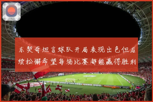 东契奇坦言球队开局表现出色但后续松懈希望每场比赛都能赢得胜利