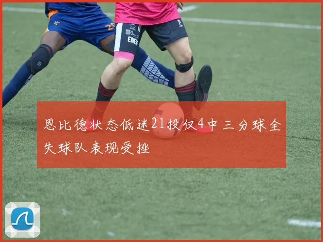 恩比德状态低迷21投仅4中三分球全失球队表现受挫