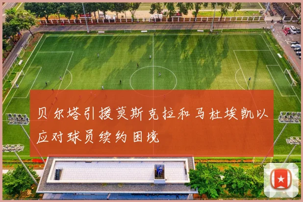 贝尔塔引援莫斯克拉和马杜埃凯以应对球员续约困境