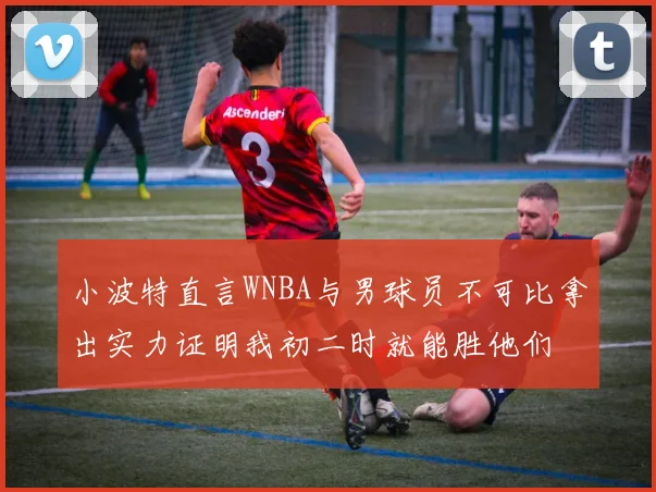 小波特直言WNBA与男球员不可比拿出实力证明我初二时就能胜他们