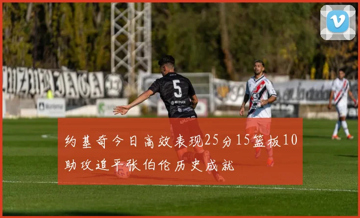 约基奇今日高效表现25分15篮板10助攻追平张伯伦历史成就