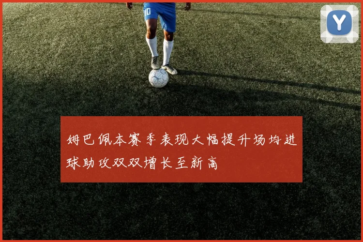 姆巴佩本赛季表现大幅提升场均进球助攻双双增长至新高