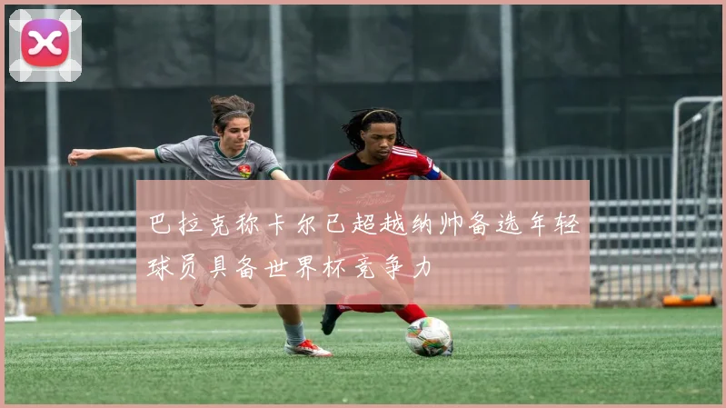 巴拉克称卡尔已超越纳帅备选年轻球员具备世界杯竞争力