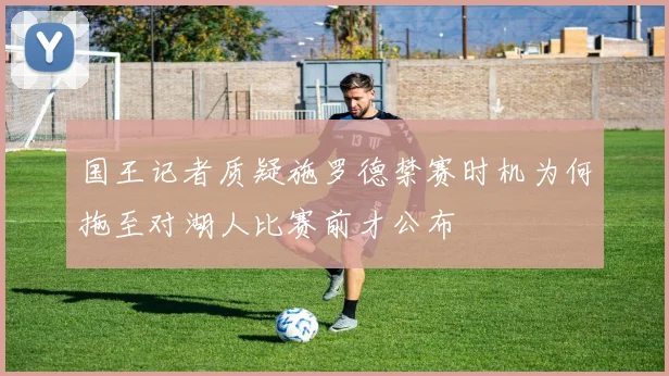 国王记者质疑施罗德禁赛时机为何拖至对湖人比赛前才公布