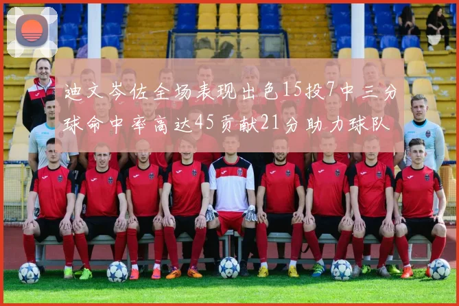 迪文岑佐全场表现出色15投7中三分球命中率高达45贡献21分助力球队胜利